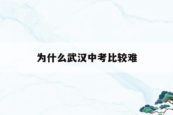  为什么武汉中考比较难_武汉中考录取率为什么低