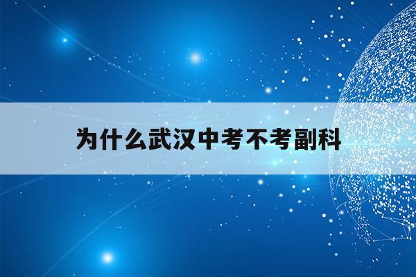  为什么武汉中考不考副科_为什么武汉中考不考副科了