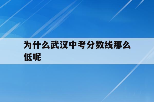  为什么武汉中考分数线那么低呢_为什么武汉中考分数线那么低呢怎么办