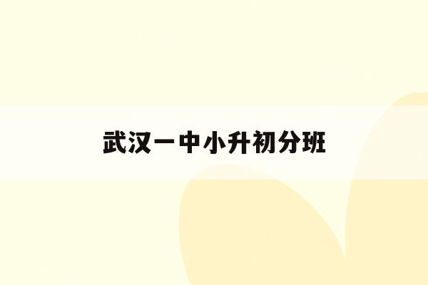  武汉一中小升初分班_武汉一中初中部对口小学