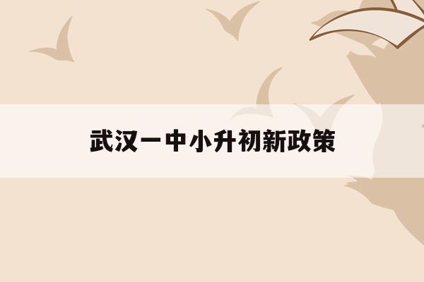  武汉一中小升初新政策_武汉市第一中学小升初分数线