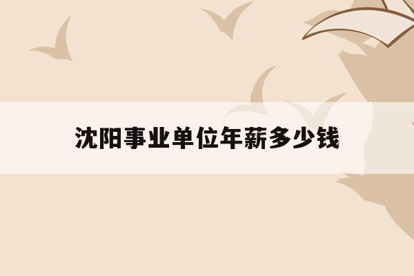  沈阳事业单位年薪多少钱_沈阳事业单位工资标准表2020