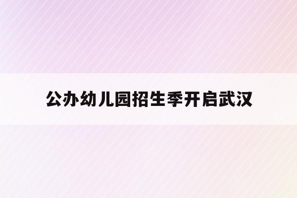  公办幼儿园招生季开启武汉_2021年武汉公立幼儿园如何报名