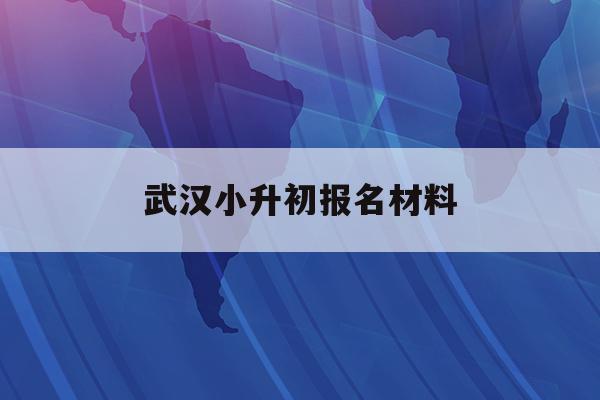  武汉小升初报名材料_2021武汉小升初报名2024欧洲杯竞猜官方平台官网