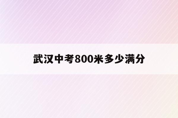  武汉中考800米多少满分_武汉中考800米多少满分及格