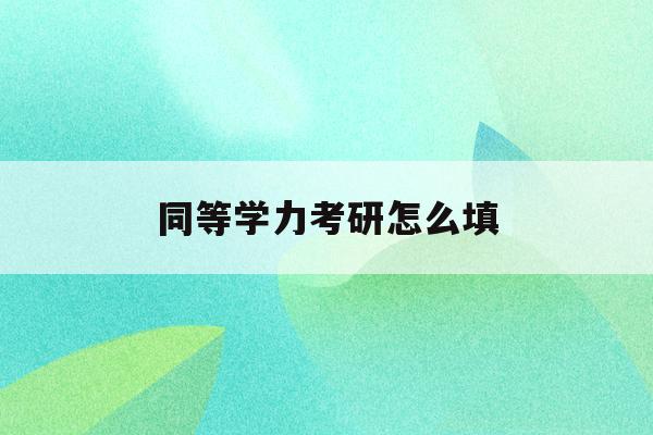  同等学力考研怎么填_同等学力考研怎么报名