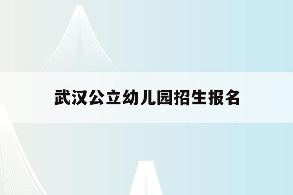  武汉公立幼儿园招生报名_武汉公立幼儿园招生报名条件