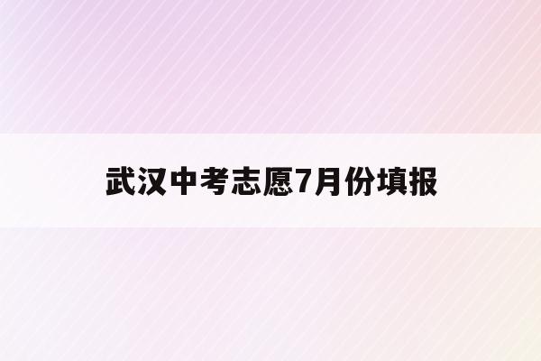  武汉中考志愿7月份填报_武汉中考志愿填报时间2021