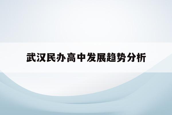  武汉民办高中发展趋势分析_武汉民办高中哪个学校教学质量好
