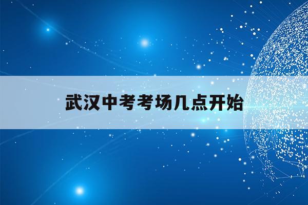  武汉中考考场几点开始_武汉中考考场几点开始考试