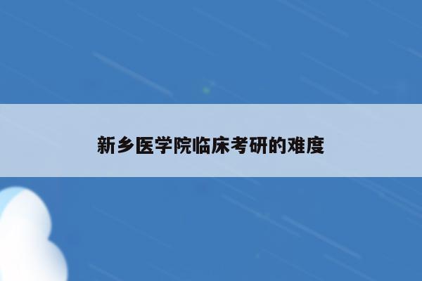 新乡医学院临床考研的难度