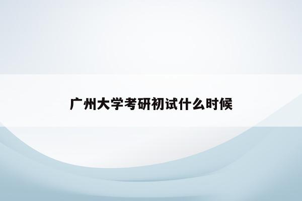 广州大学考研初试什么时候
